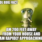 Green bug | COOL BUG FACT; AM 200 FEET AWAY FROM YOUR HOUSE AND AM RAPIDLY APPROACHING | image tagged in green bug | made w/ Imgflip meme maker