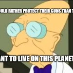 Farnsworth on mass shootings. | AMERICANS WOULD RATHER PROTECT THEIR GUNS THAN THEIR CHILDREN; I DON'T WANT TO LIVE ON THIS PLANET ANYMORE | image tagged in professor farnsworth,mass shootings,uvalde,sandy hook,i don't want to live on this planet anymore,the moloch game | made w/ Imgflip meme maker