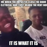 It is what it is | ME WHEN THE IMPOSTER CLOSE THE DOOR TO ELETRICAL, AND I JUST HEARD THE VENT NOISE | image tagged in it is what it is | made w/ Imgflip meme maker