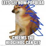cheems | LETS SEE HOW POPULAR CHEEMS THE HEDGEHOG CAN GET | image tagged in cheems | made w/ Imgflip meme maker