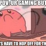 Sadness | POV: UR GAMING BUT; THE BOYS HAVE TO HOP OFF FOR THE NIGHT | image tagged in sad kirbo on pc | made w/ Imgflip meme maker