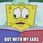 When my wife starts talking during an important part of the show | BUT WITH MY EARS | image tagged in spongebob reading two pages,lol,funny,hearing,life | made w/ Imgflip meme maker