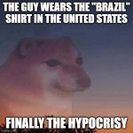 Hiprocresity | THE GUY WEARS THE ''BRAZIL'' SHIRT IN THE UNITED STATES; FINALLY THE HYPOCRISY | image tagged in hipocrisia | made w/ Imgflip meme maker