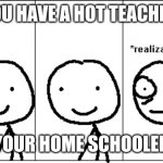 Realization | YOU HAVE A HOT TEACHER; YOUR HOME SCHOOLED | image tagged in realization | made w/ Imgflip meme maker