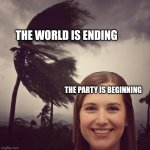 Tropical Storm Happiness | THE WORLD IS ENDING; THE PARTY IS BEGINNING | image tagged in tropical storm happiness,the world,worried | made w/ Imgflip meme maker