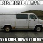 AYO | ROSES ARE RED, I AM A MAN I HAVE A KNIFE, NOW GET IN MY VAN | image tagged in creepy van | made w/ Imgflip meme maker