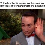 I do this all the time | POV: the teacher is explaining the question on the test that you don’t understand to the kids next to you | image tagged in pee wee herman - listening,memes,funny,true story,listening,test | made w/ Imgflip meme maker