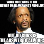 Katt Williams WTF Meme | WHEN MORE GUNS IS THE ANSWER TO ALL UKRAINE'S PROBLEMS; BUT NO GUNS IS THE ANSWER TO ALL OURS | image tagged in katt williams wtf meme | made w/ Imgflip meme maker