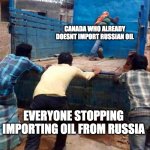 a CrEaTiVe TiTle | CANADA WHO ALREADY DOESNT IMPORT RUSSIAN OIL; EVERYONE STOPPING IMPORTING OIL FROM RUSSIA | image tagged in truck push | made w/ Imgflip meme maker