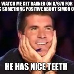 r/676 | WATCH ME GET BANNED ON R/676 FOR SAYING SOMETHING POSITIVE ABOUT SIMON COWELL; HE HAS NICE TEETH | image tagged in in love simon,banned,reddit,simon cowell | made w/ Imgflip meme maker