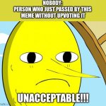 Unacceptable Lemongrab | NOBODY: 
PERSON WHO JUST PASSED BY THIS 
MEME WITHOUT UPVOTING IT; UNACCEPTABLE!!! | image tagged in unacceptable lemongrab | made w/ Imgflip meme maker