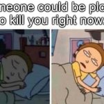It’s true though. | “Someone could be plotting to kill you right now.” | image tagged in morty waking up,shower thoughts,thonk | made w/ Imgflip meme maker