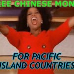 Free Chinese Money for Pacific Island Countries | FREE CHINESE MONEY; FOR PACIFIC ISLAND COUNTRIES | image tagged in ophrah | made w/ Imgflip meme maker