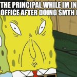 True | THE PRINCIPAL WHILE IM IN HIS OFFICE AFTER DOING SMTH BAD | image tagged in spongebob funny face,memes,funny,principal,spongebob | made w/ Imgflip meme maker