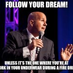 generic motivational speaker | FOLLOW YOUR DREAM! UNLESS IT'S THE ONE WHERE YOU'RE AT WORK IN YOUR UNDERWEAR DURING A FIRE DRILL. | image tagged in generic motivational speaker | made w/ Imgflip meme maker