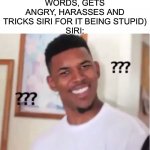 Sorry, I couldn't get that. Could you try again? | ME: (SAYS CURSE WORDS, GETS ANGRY, HARASSES AND TRICKS SIRI FOR IT BEING STUPID)
SIRI: | image tagged in confused nick young,siri,confused,confused confusing confusion,memes,relatable | made w/ Imgflip meme maker