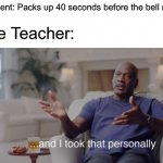 I just want to be ready for next class… | The Teacher:; Student: Packs up 40 seconds before the bell rings | image tagged in and i took that personally,teachers,memes | made w/ Imgflip meme maker
