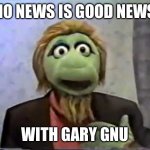 Gary Gnu | NO NEWS IS GOOD NEWS; WITH GARY GNU | image tagged in gary gnu | made w/ Imgflip meme maker