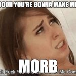 You're gonna Make me come | OOOH YOU'RE GONNA MAKE ME; MORB | image tagged in you're gonna make me come | made w/ Imgflip meme maker
