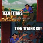 ttg is trash shit | TEEN TITANS; TEEN TITANS GO! | image tagged in road to el dorado gold and failure | made w/ Imgflip meme maker
