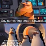 probably because it would be a jackass who spoils the future | if we actually met a time traveler, it would be worse than if we didn't | image tagged in say something smart kowalski | made w/ Imgflip meme maker