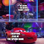 Cars 2 Mater Licking Waterfall | ME EATING THE WEIRD YOGURT I FOUND; EVERYONE ELSE AT THE SPERM BANK | image tagged in cars 2 mater licking waterfall | made w/ Imgflip meme maker
