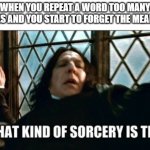 Why is this so true | WHEN YOU REPEAT A WORD TOO MANY TIMES AND YOU START TO FORGET THE MEANING | image tagged in what kind of sorcery is this | made w/ Imgflip meme maker