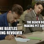 Yes. | THE BEATLES MAKING REVOLVER THE BEACH BOYS MAKING PET SOUNDS | image tagged in mr bean copying | made w/ Imgflip meme maker