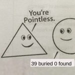 im the 1st to make this meme of 39 buried 0 found | 39 buried 0 found | image tagged in your pointless | made w/ Imgflip meme maker