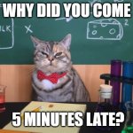 CAT | WHY DID YOU COME; 5 MINUTES LATE? | image tagged in science cat | made w/ Imgflip meme maker