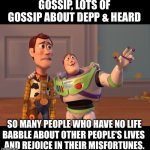 X, X Everywhere | GOSSIP, LOTS OF GOSSIP ABOUT DEPP & HEARD SO MANY PEOPLE WHO HAVE NO LIFE
BABBLE ABOUT OTHER PEOPLE'S LIVES 
AND REJOICE IN THEIR MISFORTUNE | image tagged in memes,x x everywhere | made w/ Imgflip meme maker