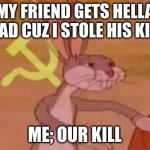 Bugs bunny communist | MY FRIEND GETS HELLA MAD CUZ I STOLE HIS KILL ME; OUR KILL | image tagged in bugs bunny communist | made w/ Imgflip meme maker