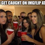 POV | POV: YOU GET CAUGHT ON IMGFLIP AT SCHOOL | image tagged in party girls looking at you pov,imgflip,pov,caught | made w/ Imgflip meme maker