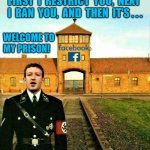 facebook prison or jail | FIRST  I  RESTRICT  YOU,  NEXT 
I  BAN  YOU,  AND  THEN  IT'S . . . WELCOME TO
MY PRISON! | image tagged in facebook jail,facebook prison,mark zuckerberg,nazis,ban,welcome | made w/ Imgflip meme maker