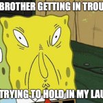 this moment is hard to live with | MY BROTHER GETTING IN TROUBLE; ME TRYING TO HOLD IN MY LAUGH | image tagged in spongebob funny face | made w/ Imgflip meme maker