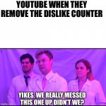 Correct me if I’m wrong | YOUTUBE WHEN THEY REMOVE THE DISLIKE COUNTER; YIKES, WE REALLY MESSED THIS ONE UP DIDN’T WE? | image tagged in yikes we really messed this one up didn t we | made w/ Imgflip meme maker
