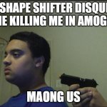 Guy pointing gun at himself | THE SHAPE SHIFTER DISQUISED AS ME KILLING ME IN AMOGN US; MAONG US | image tagged in guy pointing gun at himself | made w/ Imgflip meme maker