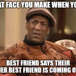 When your best friend | THAT FACE YOU MAKE WHEN YOUR; BEST FRIEND SAYS THEIR OTHER BEST FRIEND IS COMING OVER | image tagged in bill cosby confused,face,best friends | made w/ Imgflip meme maker