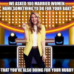 We asked 100 married women. Name something you do for your baby, that you're also doing for your hubby | WE ASKED 100 MARRIED WOMEN. NAME SOMETHING YO DO FOR YOUR BABY; THAT YOU'RE ALSO DOING FOR YOUR HUBBY | image tagged in game show,funny,memes,family feud,survey says,sarah pribis | made w/ Imgflip meme maker
