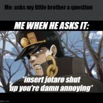 a jojo meme | Me: asks my little brother a question; ME WHEN HE ASKS IT:; *insert jotaro shut up you're damn annoying* | image tagged in shut up you're damn annoying,jojo meme,jojo,jojo cool,jojos,more jojo stuff | made w/ Imgflip meme maker