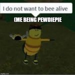 I do not want to bee alive | (ME BEING PEWDIEPIE | image tagged in i do not want to bee alive | made w/ Imgflip meme maker