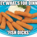 Fish Sticks | "HONEY, WHAT'S FOR DINNER?"; "FISH DICKS" | image tagged in fish sticks | made w/ Imgflip meme maker