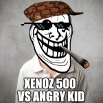angry kid | XENOZ 500
 VS ANGRY KID | image tagged in angry kid | made w/ Imgflip meme maker