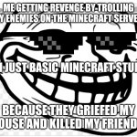 Am a rookie memer here's today's effort | ME GETTING REVENGE BY TROLLING MY ENEMIES ON THE MINECRAFT SERVER; EH JUST BASIC MINECRAFT STUFF; BECAUSE THEY GRIEFED MY HOUSE AND KILLED MY FRIENDS | image tagged in get trolled | made w/ Imgflip meme maker