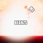BEANZZZZZ | ME; BEANZS | image tagged in explodes alot | made w/ Imgflip meme maker