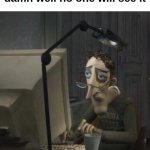 So True | Me posting a meme knowing damn well no one will see it | image tagged in coraline dad,coraline,unfunny | made w/ Imgflip meme maker
