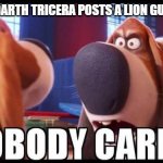 Nobody cares! | ME WHEN DARTH TRICERA POSTS A LION GUARD MEME: | image tagged in nobody cares,memes,president_joe_biden,the lion guard | made w/ Imgflip meme maker