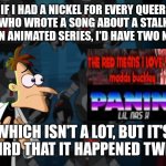 Weird it happened twice | IF I HAD A NICKEL FOR EVERY QUEER ARTIST WHO WROTE A SONG ABOUT A STALKER GIRL FROM AN ANIMATED SERIES, I'D HAVE TWO NICKELS. WHICH ISN'T A LOT, BUT IT'S WEIRD THAT IT HAPPENED TWICE. | image tagged in weird that it happened twice | made w/ Imgflip meme maker