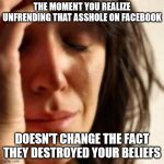 Broken | THE MOMENT YOU REALIZE UNFRENDING THAT ASSHOLE ON FACEBOOK; DOESN'T CHANGE THE FACT THEY DESTROYED YOUR BELIEFS | image tagged in karma | made w/ Imgflip meme maker