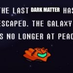 The last x has escaped the galaxy is no longer at peace | DARK MATTER | image tagged in the last x has escaped the galaxy is no longer at peace | made w/ Imgflip meme maker